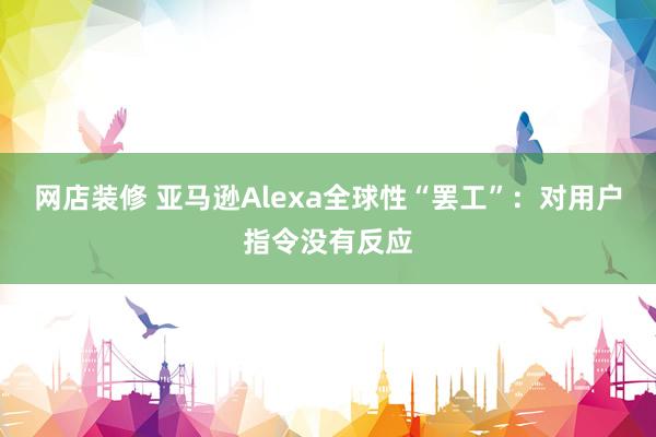 网店装修 亚马逊Alexa全球性“罢工”：对用户指令没有反应