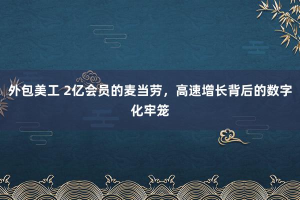 外包美工 2亿会员的麦当劳，高速增长背后的数字化牢笼