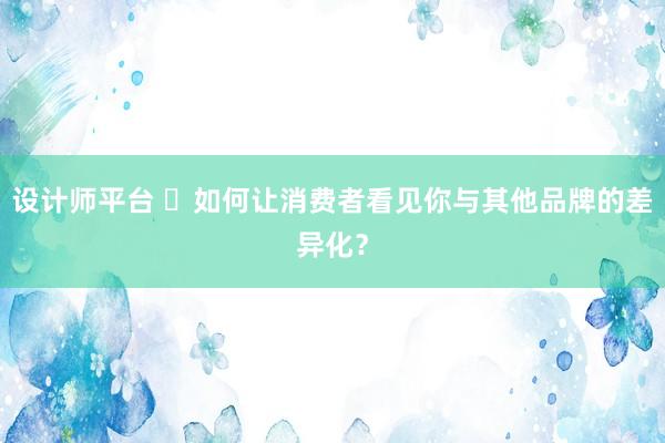 设计师平台 ​如何让消费者看见你与其他品牌的差异化？