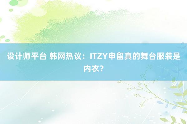 设计师平台 韩网热议：ITZY申留真的舞台服装是内衣？