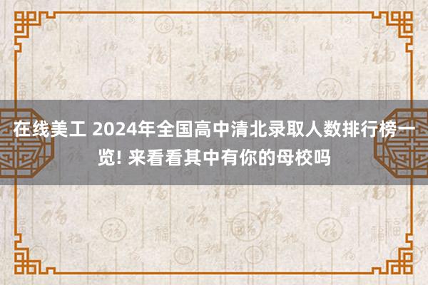 在线美工 2024年全国高中清北录取人数排行榜一览! 来看看其中有你的母校吗