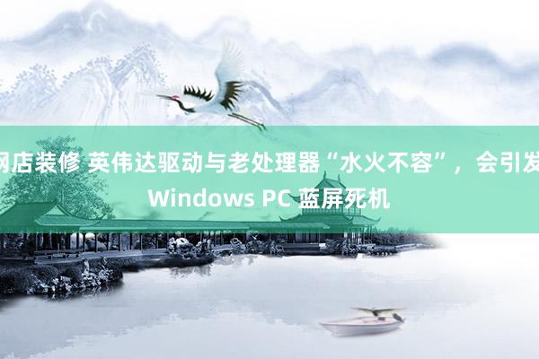 网店装修 英伟达驱动与老处理器“水火不容”，会引发 Windows PC 蓝屏死机