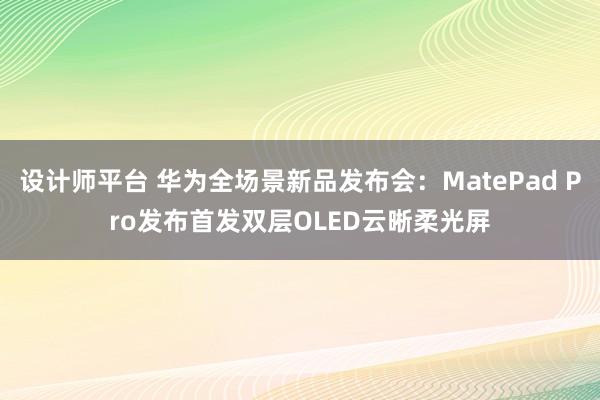 设计师平台 华为全场景新品发布会：MatePad Pro发布首发双层OLED云晰柔光屏