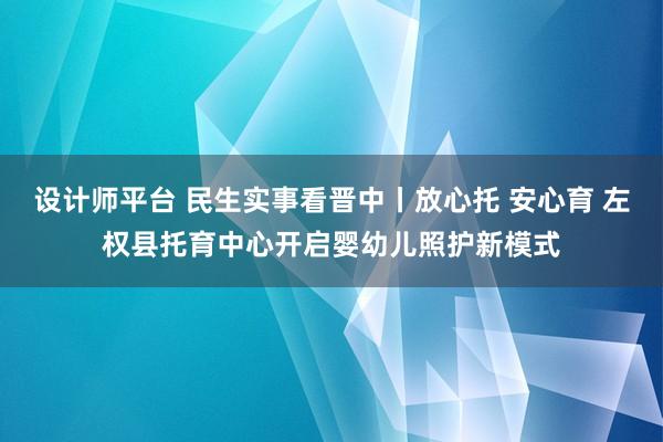 设计师平台 民生实事看晋中丨放心托 安心育 左权县托育中心开启婴幼儿照护新模式