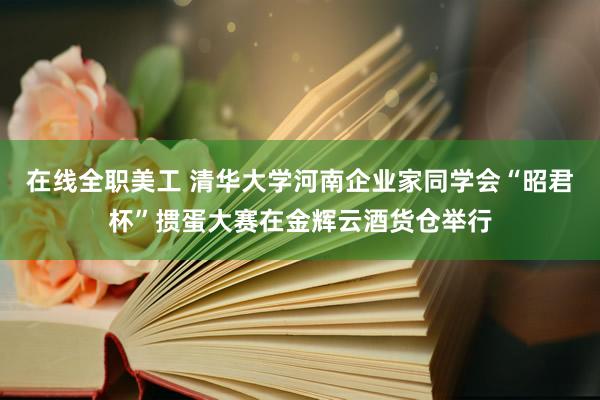 在线全职美工 清华大学河南企业家同学会“昭君杯”掼蛋大赛在金辉云酒货仓举行