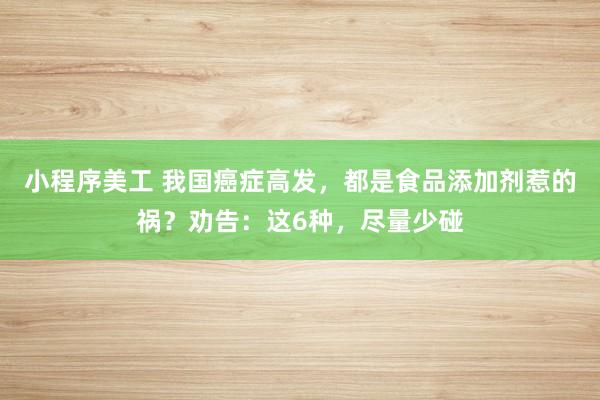 小程序美工 我国癌症高发，都是食品添加剂惹的祸？劝告：这6种，尽量少碰