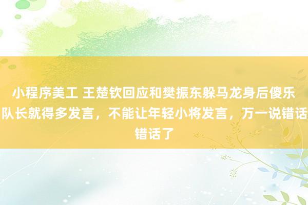 小程序美工 王楚钦回应和樊振东躲马龙身后傻乐：队长就得多发言，不能让年轻小将发言，万一说错话了