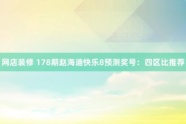 网店装修 178期赵海迪快乐8预测奖号：四区比推荐