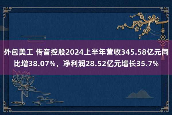 外包美工 传音控股2024上半年营收345.58亿元同比增38.07%，净利润28.52亿元增长35.7%