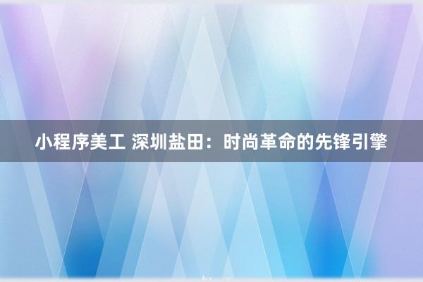 小程序美工 深圳盐田：时尚革命的先锋引擎