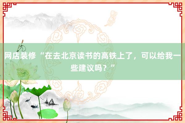 网店装修 “在去北京读书的高铁上了，可以给我一些建议吗？”