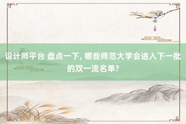 设计师平台 盘点一下, 哪些师范大学会进入下一批的双一流名单?