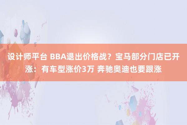 设计师平台 BBA退出价格战？宝马部分门店已开涨：有车型涨价3万 奔驰奥迪也要跟涨