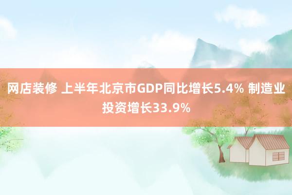 网店装修 上半年北京市GDP同比增长5.4% 制造业投资增长33.9%