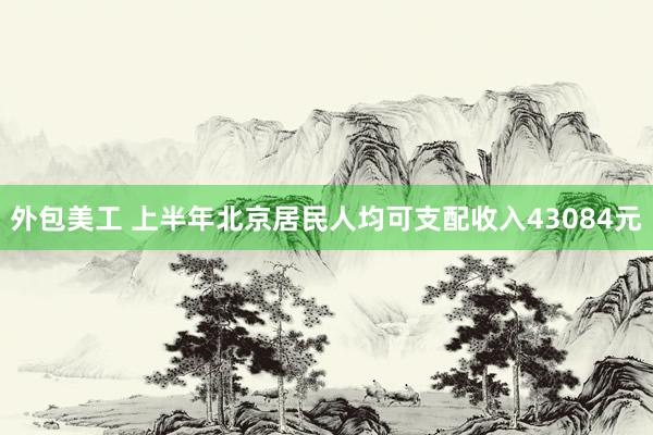 外包美工 上半年北京居民人均可支配收入43084元