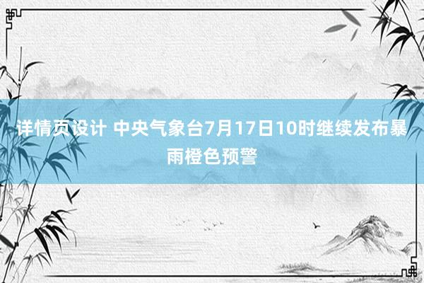 详情页设计 中央气象台7月17日10时继续发布暴雨橙色预警