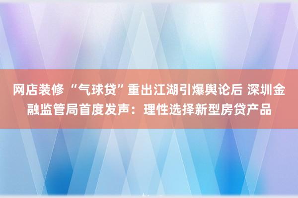 网店装修 “气球贷”重出江湖引爆舆论后 深圳金融监管局首度发声：理性选择新型房贷产品