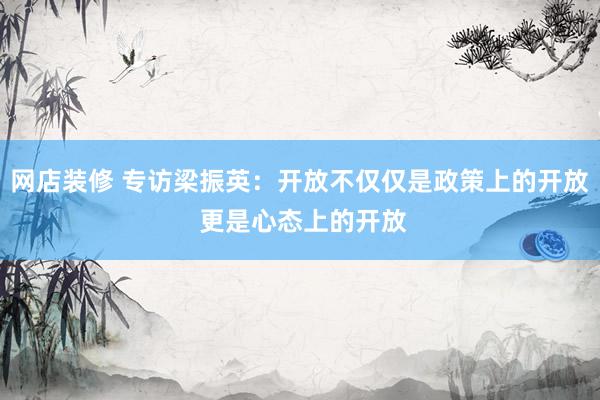 网店装修 专访梁振英：开放不仅仅是政策上的开放 更是心态上的开放