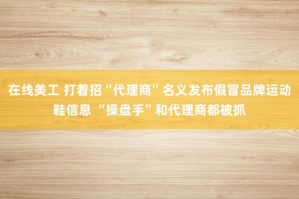 在线美工 打着招“代理商”名义发布假冒品牌运动鞋信息 “操盘手”和代理商都被抓