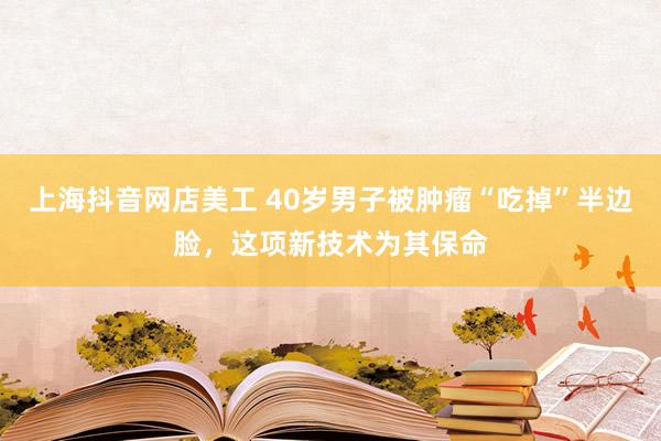 上海抖音网店美工 40岁男子被肿瘤“吃掉”半边脸，这项新技术为其保命