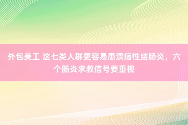 外包美工 这七类人群更容易患溃疡性结肠炎，六个肠炎求救信号要重视