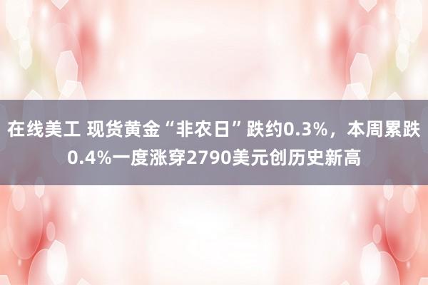 在线美工 现货黄金“非农日”跌约0.3%，本周累跌0.4%一度涨穿2790美元创历史新高